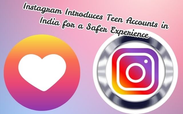 Instagram Introduces Teen Accounts in India for a Safer Experience